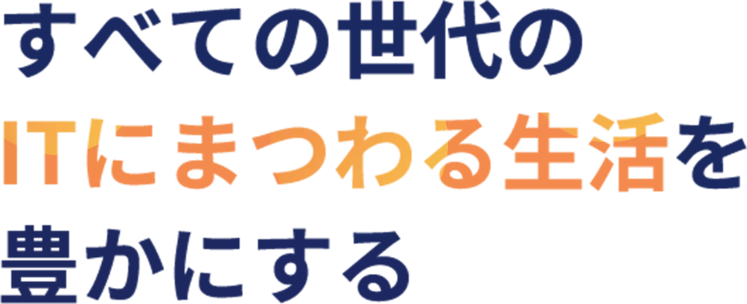 すべての世代の ITにまつわる生活を豊かにする 